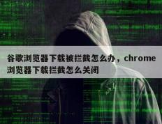谷歌浏览器下载被拦截怎么办，chrome浏览器下载拦截怎么关闭