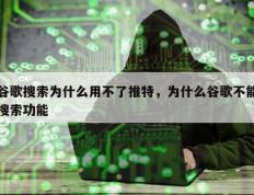 谷歌搜索为什么用不了推特，为什么谷歌不能搜索功能