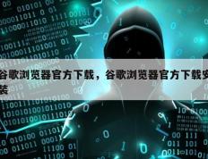 谷歌浏览器官方下载，谷歌浏览器官方下载安装