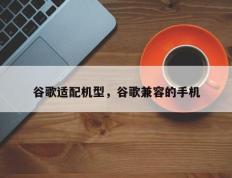 谷歌适配机型，谷歌兼容的手机