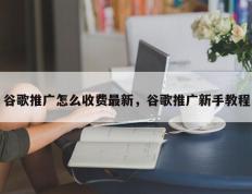 谷歌推广怎么收费最新，谷歌推广新手教程