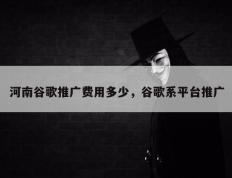 河南谷歌推广费用多少，谷歌系平台推广