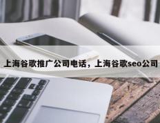 上海谷歌推广公司电话，上海谷歌seo公司