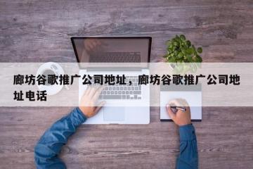 廊坊谷歌推广公司地址，廊坊谷歌推广公司地址电话