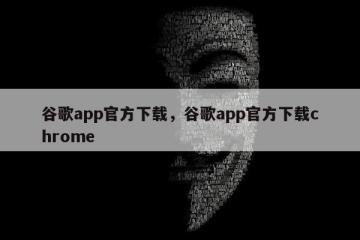 谷歌app官方下载，谷歌app官方下载chrome