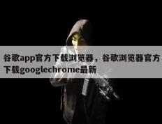 谷歌app官方下载浏览器，谷歌浏览器官方下载googlechrome最新