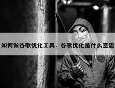 如何做谷歌优化工具，谷歌优化是什么意思