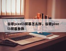 谷歌pixel3屏幕怎么样，谷歌pixel3屏幕参数