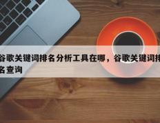 谷歌关键词排名分析工具在哪，谷歌关键词排名查询