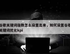 谷歌关键词指数怎么设置出来，如何设置谷歌关键词优化kpi