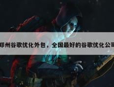 郑州谷歌优化外包，全国最好的谷歌优化公司