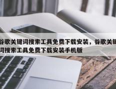谷歌关键词搜索工具免费下载安装，谷歌关键词搜索工具免费下载安装手机版
