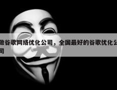 做谷歌网络优化公司，全国最好的谷歌优化公司