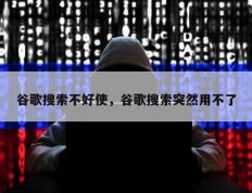 谷歌搜索不好使，谷歌搜索突然用不了