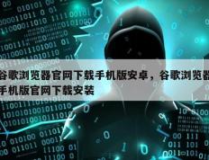 谷歌浏览器官网下载手机版安卓，谷歌浏览器手机版官网下载安装