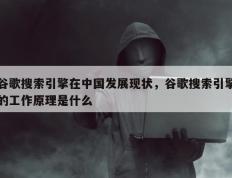 谷歌搜索引擎在中国发展现状，谷歌搜索引擎的工作原理是什么