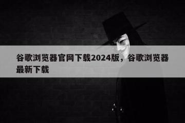 谷歌浏览器官网下载2024版，谷歌浏览器最新下载