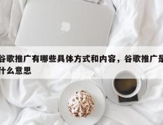 谷歌推广有哪些具体方式和内容，谷歌推广是什么意思