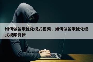 如何做谷歌优化模式视频，如何做谷歌优化模式视频剪辑