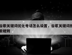 谷歌关键词优化电话怎么设置，谷歌关键词搜索规则