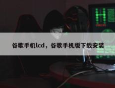 谷歌手机lcd，谷歌手机版下载安装