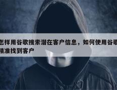 怎样用谷歌搜索潜在客户信息，如何使用谷歌精准找到客户