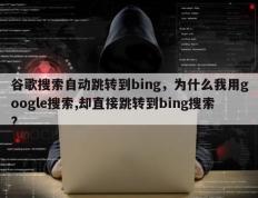 谷歌搜索自动跳转到bing，为什么我用google搜索,却直接跳转到bing搜索?