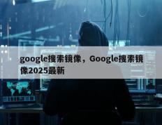google搜索镜像，Google搜索镜像2025最新