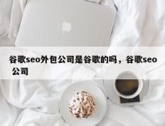 谷歌seo外包公司是谷歌的吗，谷歌seo 公司