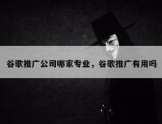 谷歌推广公司哪家专业，谷歌推广有用吗