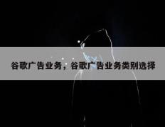谷歌广告业务，谷歌广告业务类别选择