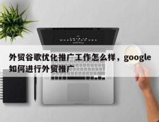 外贸谷歌优化推广工作怎么样，google如何进行外贸推广