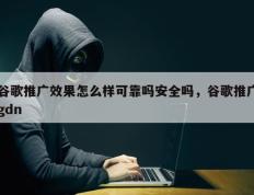 谷歌推广效果怎么样可靠吗安全吗，谷歌推广gdn