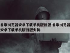 谷歌浏览器安卓下载手机版旧版 谷歌浏览器安卓下载手机版旧版安装