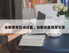 谷歌搜索区域设置，谷歌设置搜索引擎