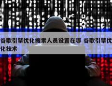 谷歌引擎优化搜索人员设置在哪 谷歌引擎优化技术