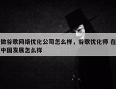 做谷歌网络优化公司怎么样，谷歌优化师 在中国发展怎么样