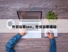 外贸谷歌seo，外贸谷歌建站