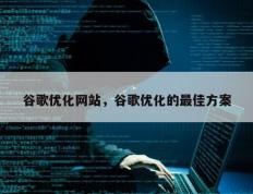 谷歌优化网站，谷歌优化的最佳方案