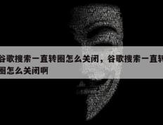 谷歌搜索一直转圈怎么关闭，谷歌搜索一直转圈怎么关闭啊