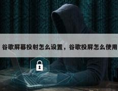 谷歌屏幕投射怎么设置，谷歌投屏怎么使用