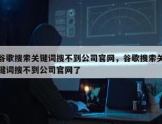 谷歌搜索关键词搜不到公司官网，谷歌搜索关键词搜不到公司官网了