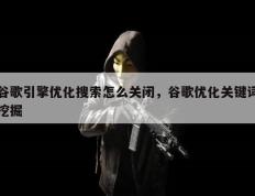 谷歌引擎优化搜索怎么关闭，谷歌优化关键词挖掘