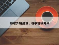 谷歌外链建设，谷歌链接外网