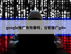 google推广有效果吗，谷歌推广gdn