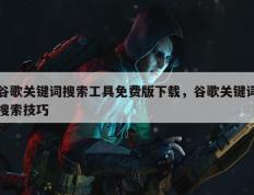 谷歌关键词搜索工具免费版下载，谷歌关键词搜索技巧