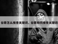 谷歌怎么搜索关键词，谷歌如何搜索关键词