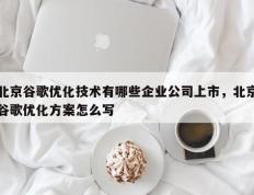 北京谷歌优化技术有哪些企业公司上市，北京谷歌优化方案怎么写