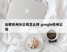 谷歌杭州分公司怎么样 google杭州公司