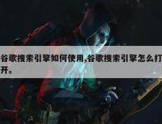 谷歌搜索引擎如何使用,谷歌搜索引擎怎么打开。